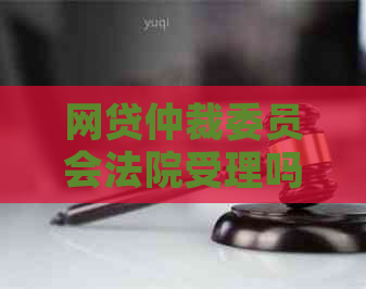 网贷仲裁委员会法院受理吗