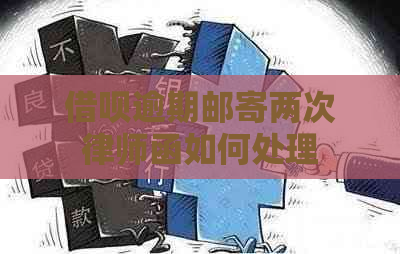 借呗逾期邮寄两次律师函如何处理