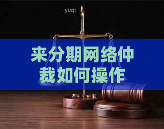 来分期网络仲裁如何操作