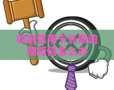 收到信用卡长期逾期短信怎么办