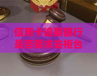 信用卡逾期银行是否要求去柜台还款