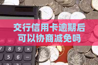 交行信用卡逾期后可以协商减免吗