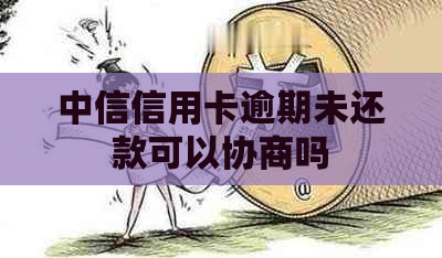 中信信用卡逾期未还款可以协商吗