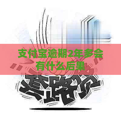 支付宝逾期2年多会有什么后果