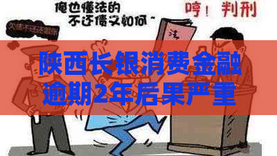 陕西长银消费金融逾期2年后果严重吗