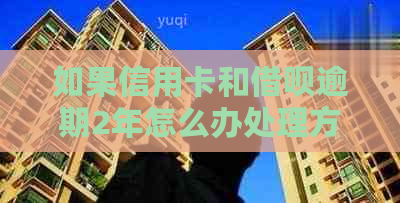 如果信用卡和借呗逾期2年怎么办处理方式