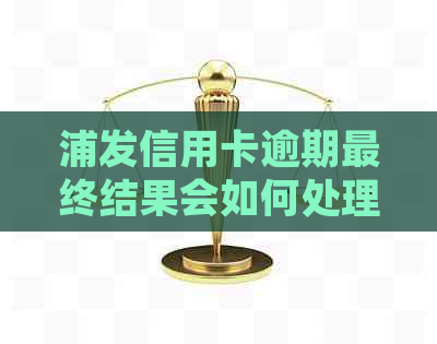 浦发信用卡逾期最终结果会如何处理