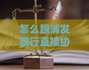 怎么跟浦发银行直接协商个性化协商还款