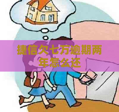 捷信欠七万逾期两年怎么还