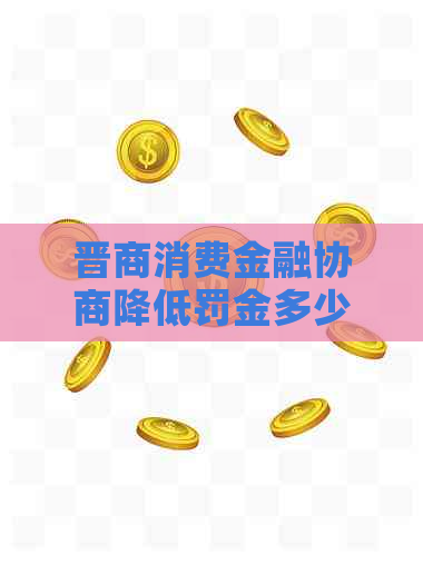 晋商消费金融协商降低罚金多少才合适