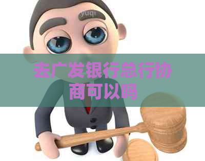 去广发银行总行协商可以吗