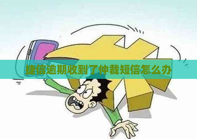 捷信逾期收到了仲裁短信怎么办