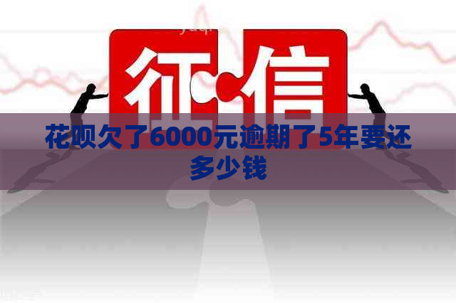 花呗欠了6000元逾期了5年要还多少钱