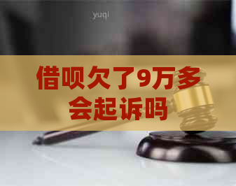 借呗欠了9万多会起诉吗