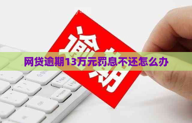 网贷逾期13万元罚息不还怎么办