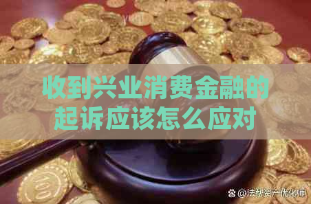 收到兴业消费金融的起诉应该怎么应对