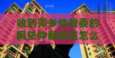 收到萍乡仲裁委的网贷仲裁短信怎么处理