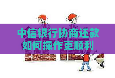 中信银行协商还款如何操作更顺利