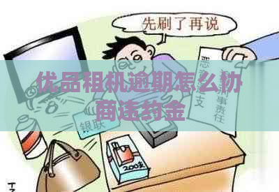 优品租机逾期怎么协商违约金