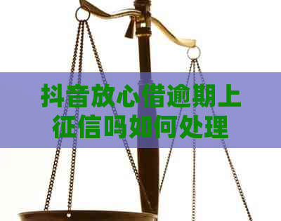 抖音放心借逾期上吗如何处理