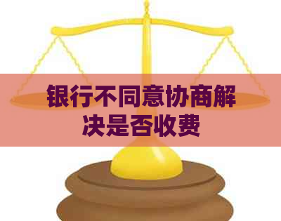 银行不同意协商解决是否收费