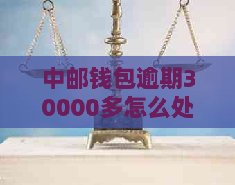 中邮钱包逾期30000多怎么处理