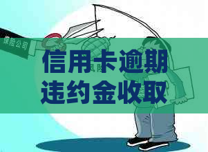 信用卡逾期违约金收取规定及计算方法