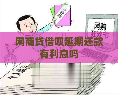 网商贷借呗延期还款有利息吗