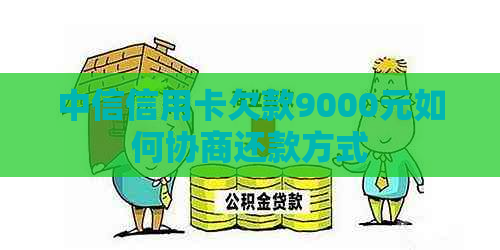 中信信用卡欠款9000元如何协商还款方式