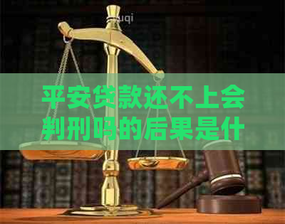 平安贷款还不上会判刑吗的后果是什么