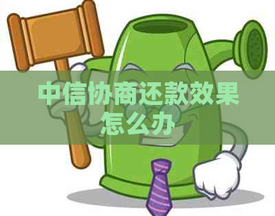 中信协商还款效果怎么办