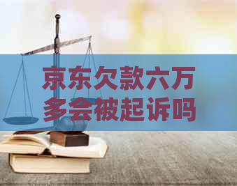 京东欠款六万多会被起诉吗