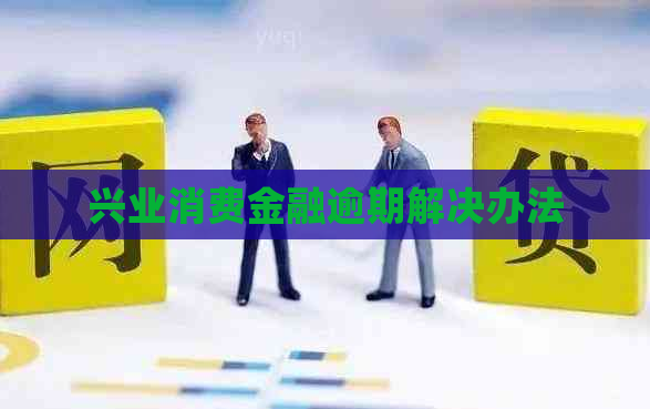 兴业消费金融逾期解决办法