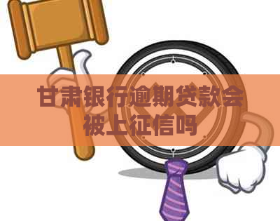 甘肃银行逾期贷款会被上吗