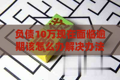 负债10万现在面临逾期该怎么办解决办法