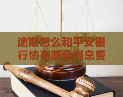 逾期怎么和平安银行协商减免利息费用