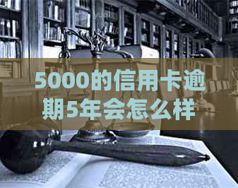 5000的信用卡逾期5年会怎么样