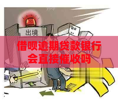 借呗逾期贷款银行会直接吗