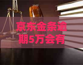 京东金条逾期5万会有哪些后果