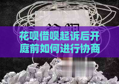 花呗借呗起诉后开庭前如何进行协商