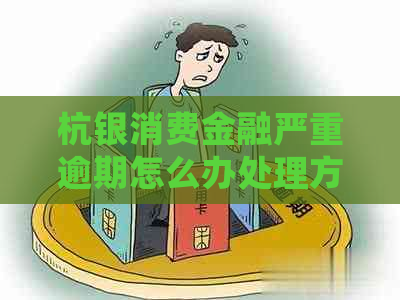 杭银消费金融严重逾期怎么办处理方式