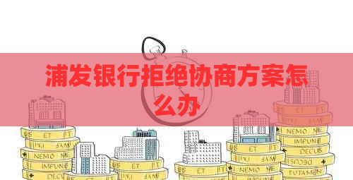 浦发银行拒绝协商方案怎么办