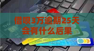 借呗3万逾期25天会有什么后果