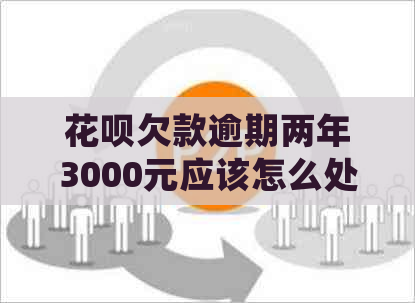 花呗欠款逾期两年3000元应该怎么处理