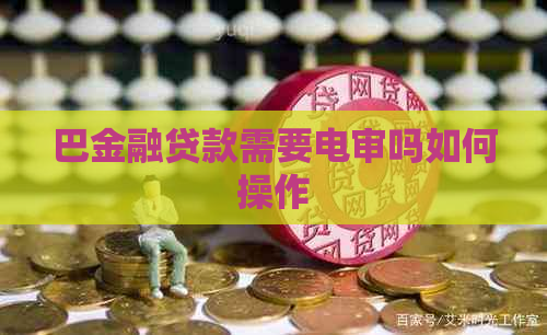 巴金融贷款需要电审吗如何操作