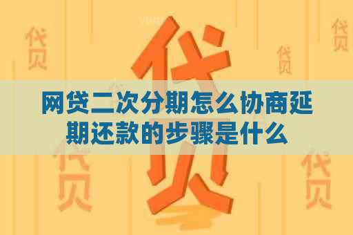 网贷二次分期怎么协商延期还款的步骤是什么