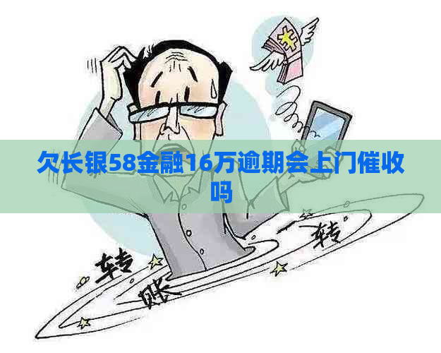 欠长银58金融16万逾期会上门吗