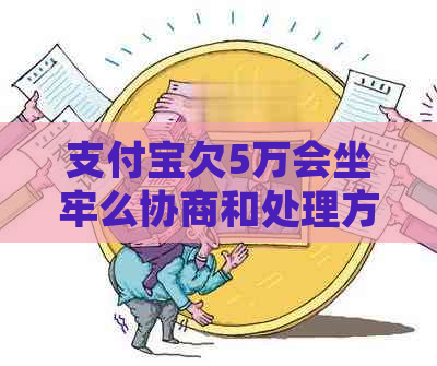 支付宝欠5万会坐牢么协商和处理方法