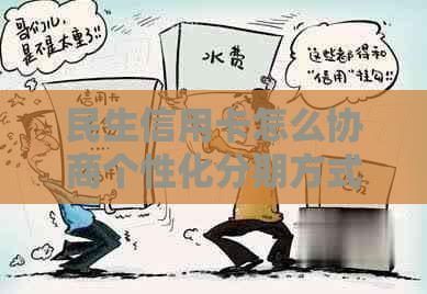 民生信用卡怎么协商个性化分期方式