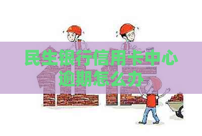 民生银行信用卡中心逾期怎么办